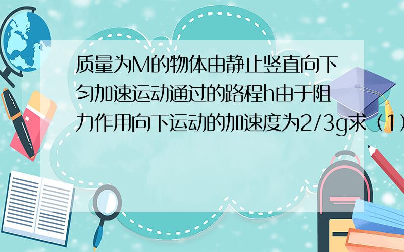 质量为M的物体由静止竖直向下匀加速运动通过的路程h由于阻力作用向下运动的加速度为2/3g求（1）物体的重力势能减少多少（2）物体克服阻力做功（3）物体的动能变化（4）物体的机械能变