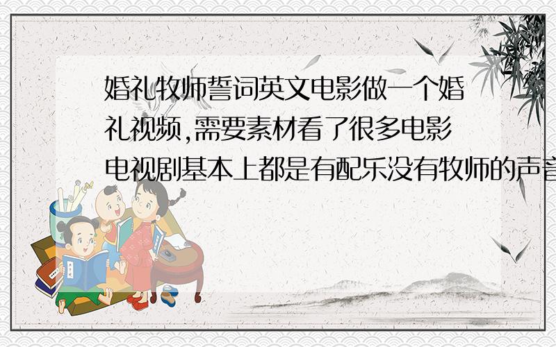 婚礼牧师誓词英文电影做一个婚礼视频,需要素材看了很多电影电视剧基本上都是有配乐没有牧师的声音的我主要是需要牧师念英文誓词的声音如果不是电影音频也OK