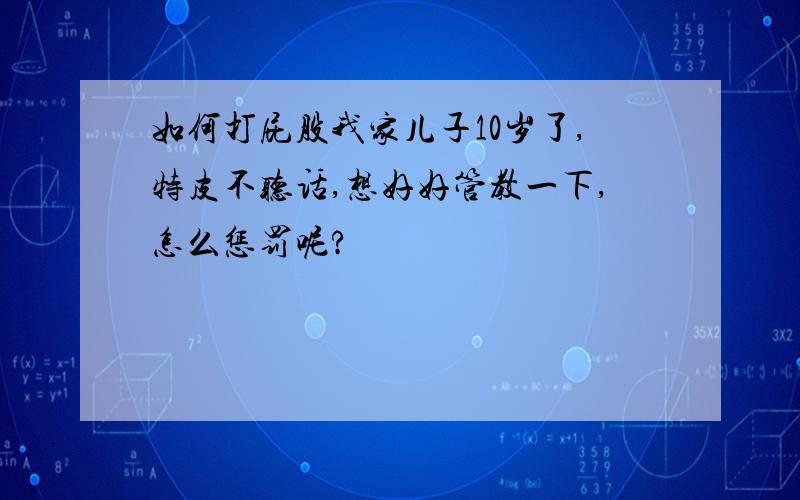 如何打屁股我家儿子10岁了,特皮不听话,想好好管教一下,怎么惩罚呢?