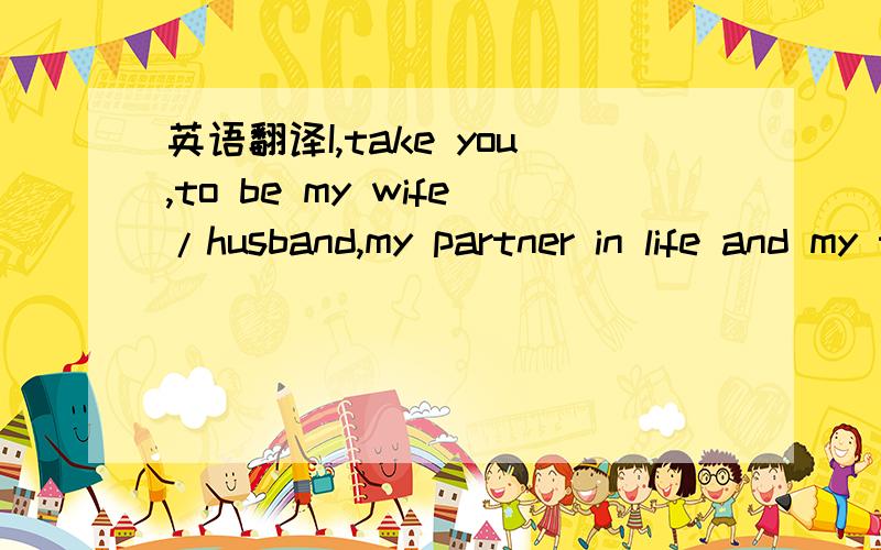 英语翻译I,take you,to be my wife/husband,my partner in life and my true love.I will cherish our friendship and love you today,tomorrow,and forever.I will trust you and honor you.I will laugh with you and cry with you.I will love you faithfully.Th