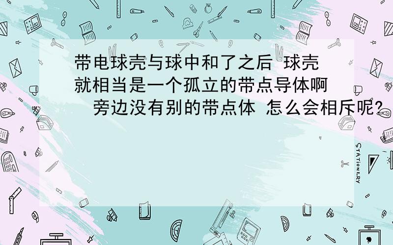 带电球壳与球中和了之后 球壳就相当是一个孤立的带点导体啊  旁边没有别的带点体 怎么会相斥呢?