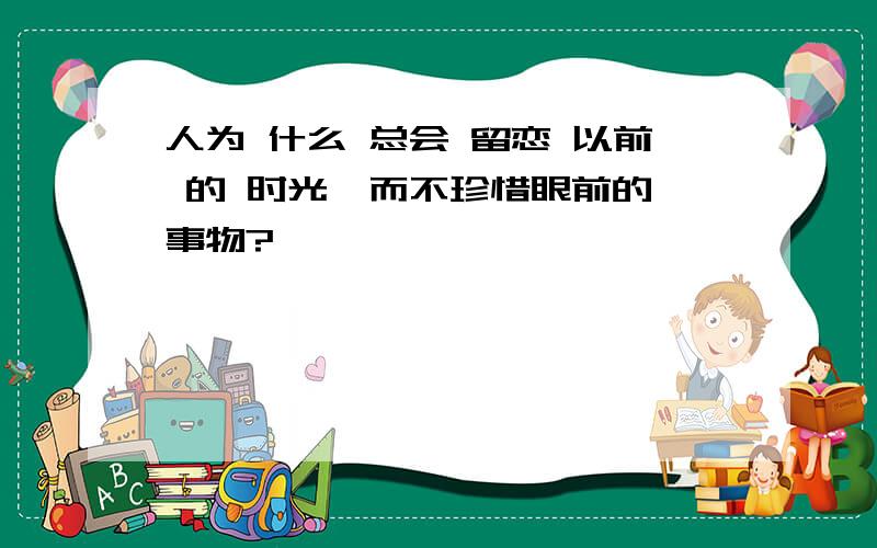 人为 什么 总会 留恋 以前 的 时光,而不珍惜眼前的 事物?