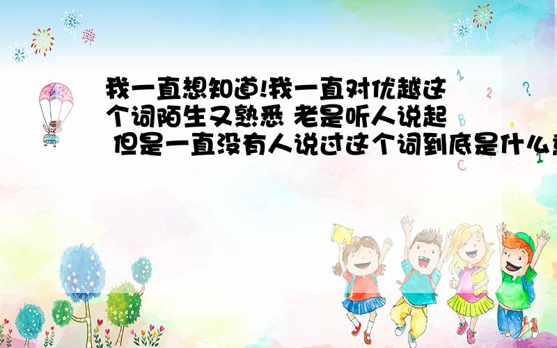 我一直想知道!我一直对优越这个词陌生又熟悉 老是听人说起 但是一直没有人说过这个词到底是什么意思 是好 是坏