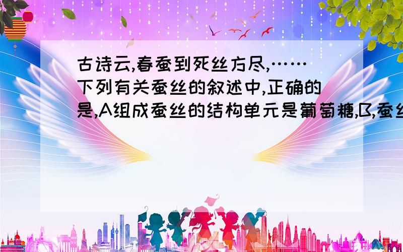 古诗云,春蚕到死丝方尽,……下列有关蚕丝的叙述中,正确的是,A组成蚕丝的结构单元是葡萄糖,B,蚕丝的形成过程一定有水产生C,蚕丝服装可以用热水浸泡D,蚕丝中一定含有化学元素C、H、O、N、