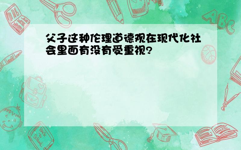 父子这种伦理道德观在现代化社会里面有没有受重视?