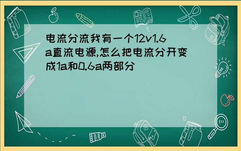 电流分流我有一个12v1.6a直流电源,怎么把电流分开变成1a和0.6a两部分