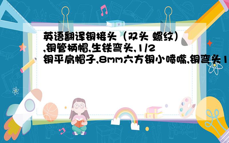 英语翻译铜接头（双头 螺纹）,铜管柄帽,生铁弯头,1/2铜平肩帽子,8mm六方铜小喷嘴,铜弯头1/2,石英管