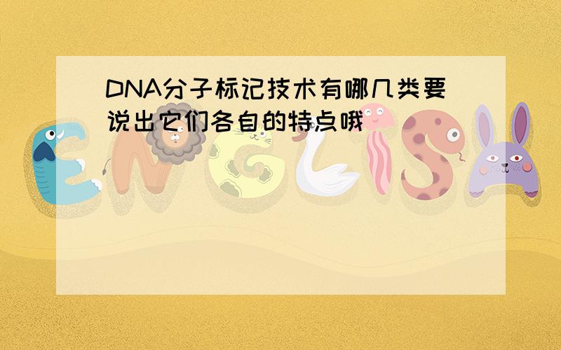 DNA分子标记技术有哪几类要说出它们各自的特点哦