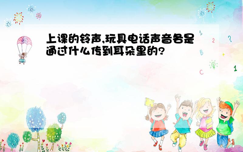 上课的铃声,玩具电话声音各是通过什么传到耳朵里的?