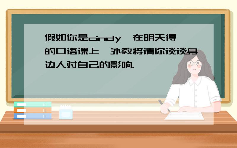 假如你是cindy,在明天得的口语课上,外教将请你谈谈身边人对自己的影响.