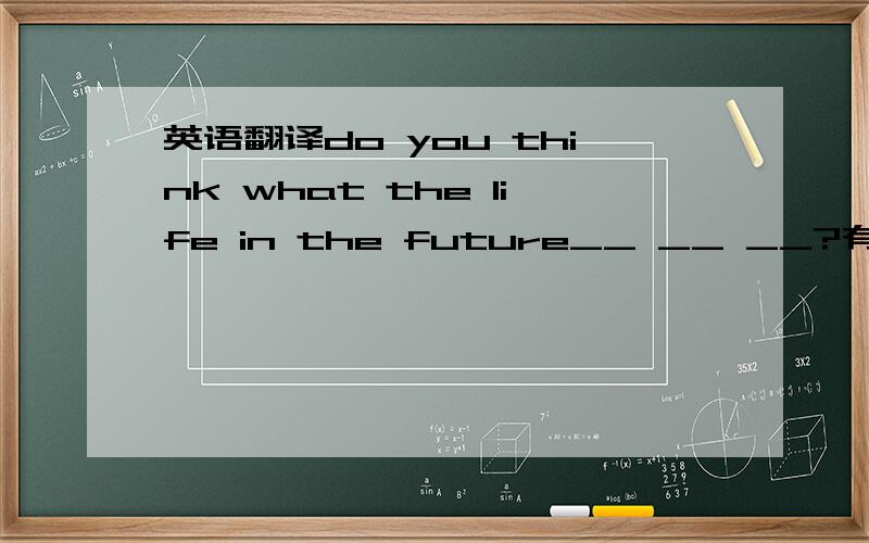 英语翻译do you think what the life in the future__ __ __?有许多从来没实现的预测.there are many__that never __ __ .