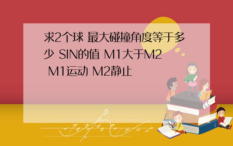 求2个球 最大碰撞角度等于多少 SIN的值 M1大于M2 M1运动 M2静止