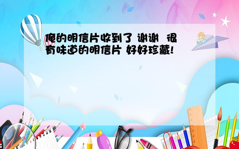 俺的明信片收到了 谢谢  很有味道的明信片 好好珍藏!