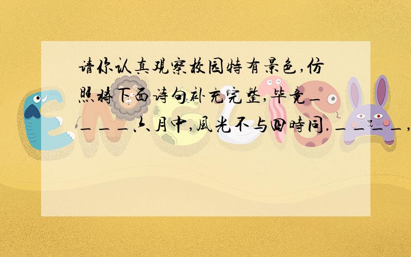 请你认真观察校园特有景色,仿照将下面诗句补充完整,毕竟____六月中,风光不与四时同.____,____.最后一个要和“同”押韵,第三和四句要对仗（对偶）.