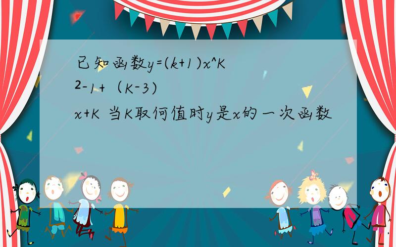 已知函数y=(k+1)x^K²-1+（K-3)x+K 当K取何值时y是x的一次函数