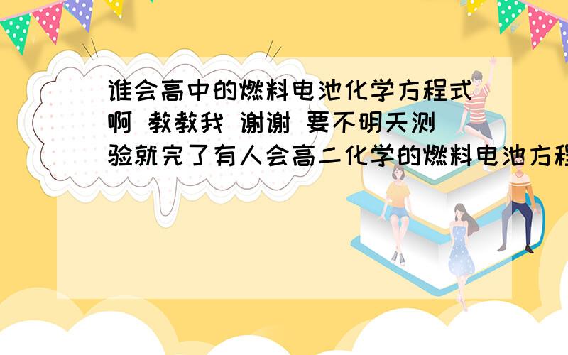 谁会高中的燃料电池化学方程式啊 教教我 谢谢 要不明天测验就完了有人会高二化学的燃料电池方程吗 教教我 方法 别举例 我太笨看不明白 记住我要的是“鱼竿”不是是鱼竿上的鱼 谁哪个