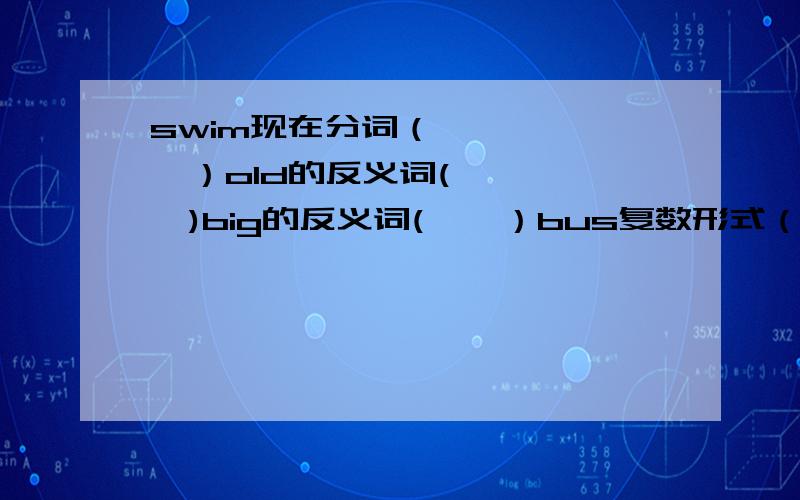 swim现在分词（       ）old的反义词(     )big的反义词(    ）bus复数形式（    ）windows单数形式(    )go的过去式（    ）  looking的动词原形（     ）