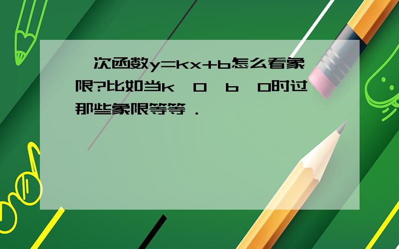 一次函数y=kx+b怎么看象限?比如当k＞0,b＞0时过那些象限等等 .