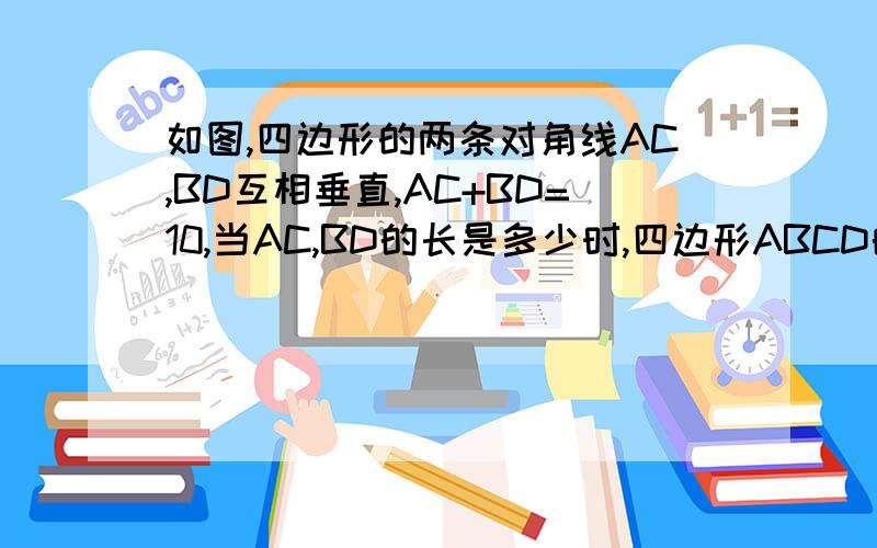 如图,四边形的两条对角线AC,BD互相垂直,AC+BD=10,当AC,BD的长是多少时,四边形ABCD的面积最大?