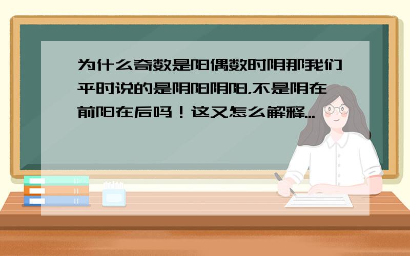 为什么奇数是阳偶数时阴那我们平时说的是阴阳阴阳，不是阴在前阳在后吗！这又怎么解释...