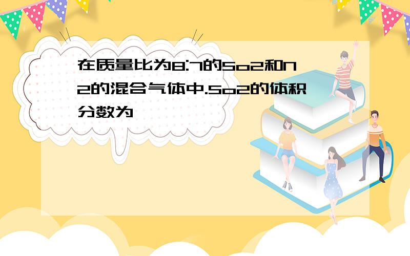 在质量比为8:7的So2和N2的混合气体中.So2的体积分数为