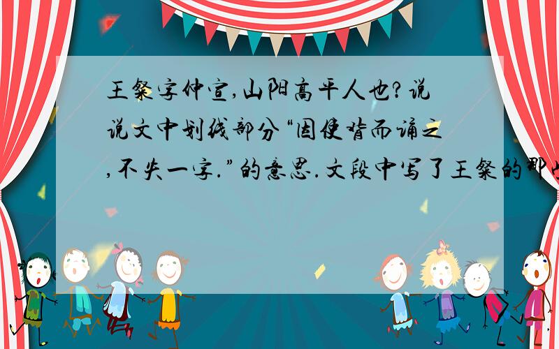 王粲字仲宣,山阳高平人也?说说文中划线部分“因使背而诵之,不失一字.”的意思.文段中写了王粲的那些才能?（文段概括性词语回答.）用自己的话说出“粲至”“一坐尽惊”的原因.