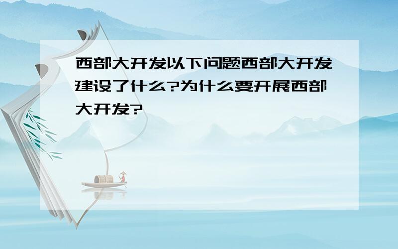 西部大开发以下问题西部大开发建设了什么?为什么要开展西部大开发?