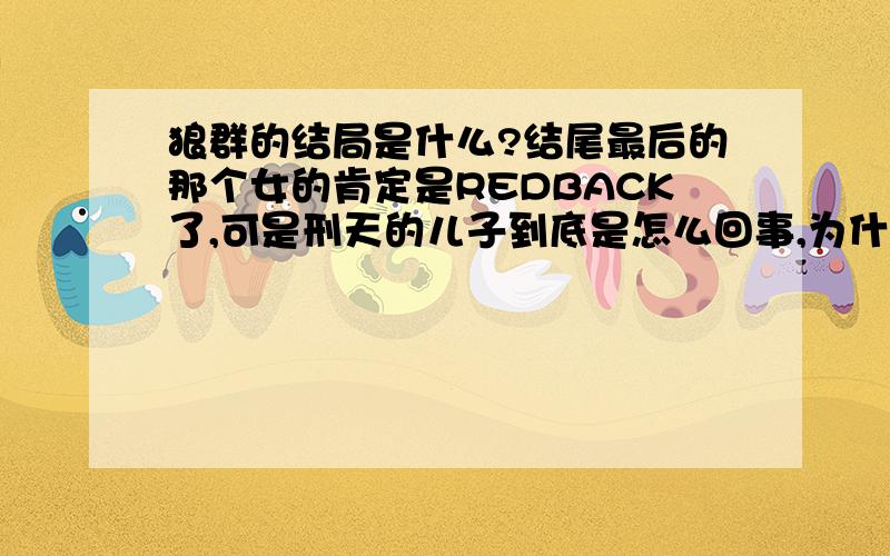 狼群的结局是什么?结尾最后的那个女的肯定是REDBACK了,可是刑天的儿子到底是怎么回事,为什么会在孤儿院长大?还是扳机抚养长大的.还有狼群最后到底有几个生还者?医生,天才,公子哥,扳机?