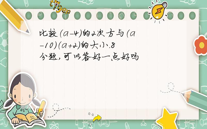 比较（a-4）的2次方与（a-10）（a+2）的大小.8分题,可以答好一点好吗