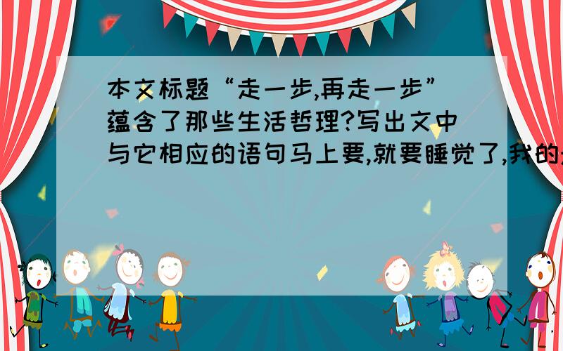 本文标题“走一步,再走一步”蕴含了那些生活哲理?写出文中与它相应的语句马上要,就要睡觉了,我的悬赏全给那位大哥或者大姐