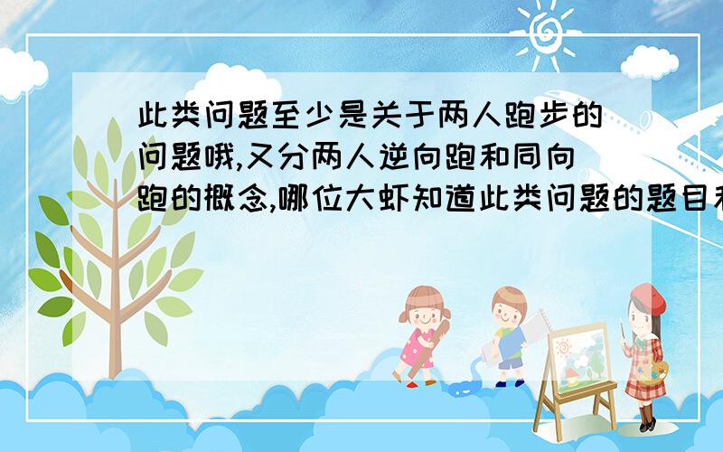 此类问题至少是关于两人跑步的问题哦,又分两人逆向跑和同向跑的概念,哪位大虾知道此类问题的题目和概念,公式麻烦传一下,有赏金＾＾