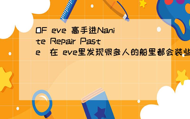 OF eve 高手进Nanite Repair Paste  在 eve里发现很多人的船里都会装些这个东西根据翻译 我猜想因该是跟回血有关可是不知道怎么使用~谁能告诉我,最好说的明白些~~~详细些