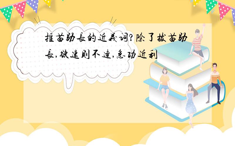 揠苗助长的近义词?除了拔苗助长,欲速则不达,急功近利