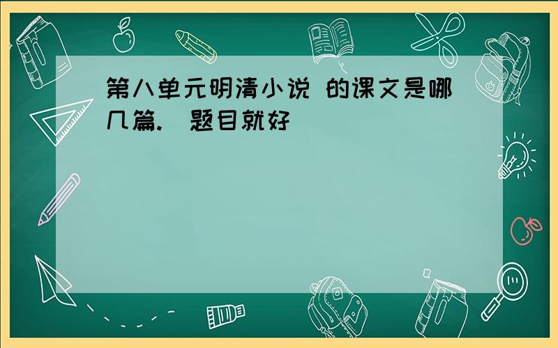 第八单元明清小说 的课文是哪几篇.（题目就好）