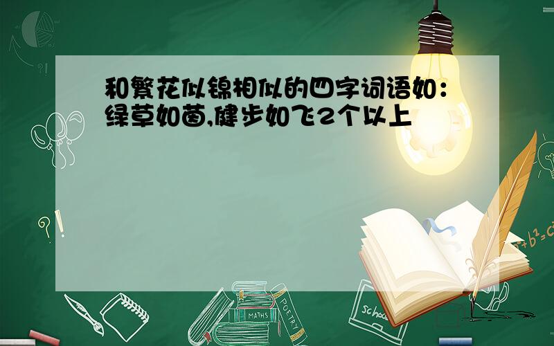 和繁花似锦相似的四字词语如：绿草如茵,健步如飞2个以上