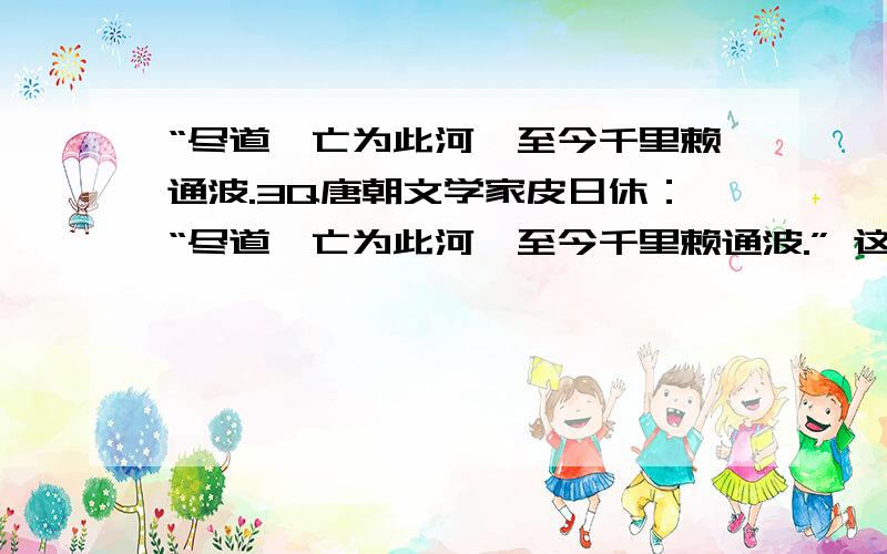 “尽道隋亡为此河,至今千里赖通波.3Q唐朝文学家皮日休：“尽道隋亡为此河,至今千里赖通波.” 这句话是什么意思哈……