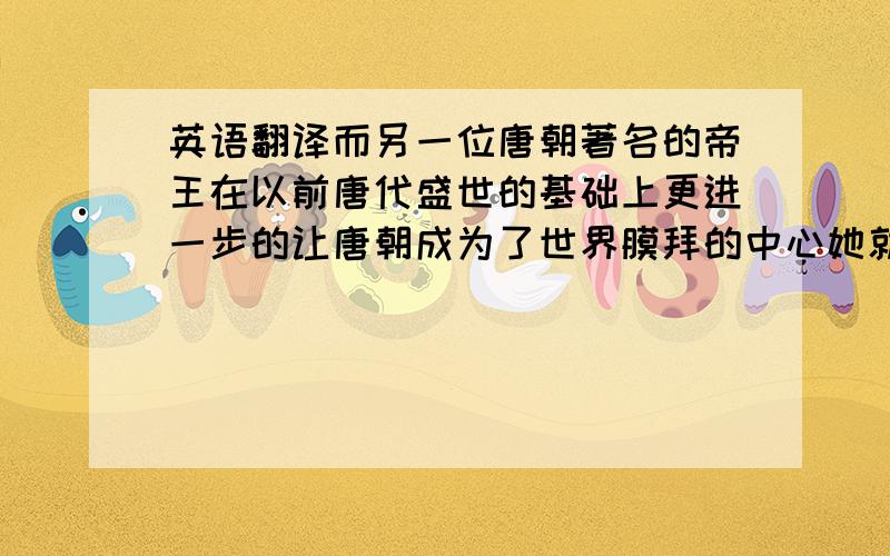 英语翻译而另一位唐朝著名的帝王在以前唐代盛世的基础上更进一步的让唐朝成为了世界膜拜的中心她就是中国历史舞台上唯一的女皇帝——武则天.一代女皇——武则天 武氏自立为皇后之