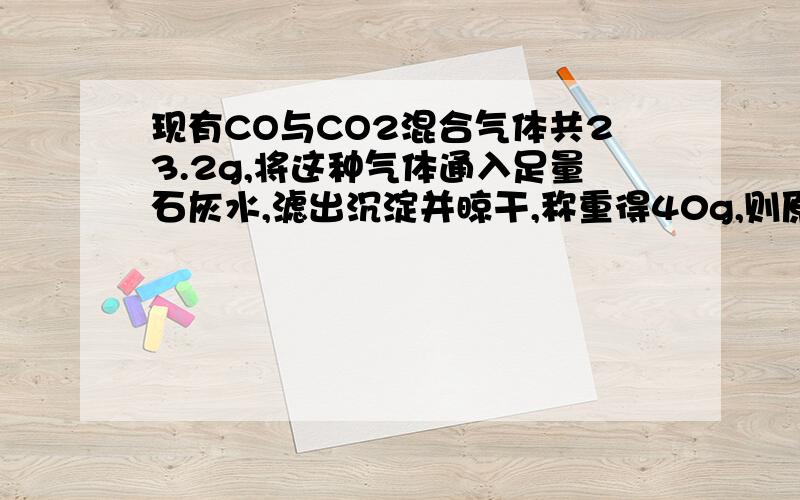 现有CO与CO2混合气体共23.2g,将这种气体通入足量石灰水,滤出沉淀并晾干,称重得40g,则原混合气体中CO的质量