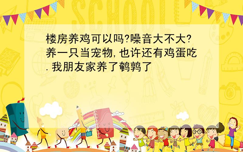 楼房养鸡可以吗?噪音大不大?养一只当宠物,也许还有鸡蛋吃.我朋友家养了鹌鹑了