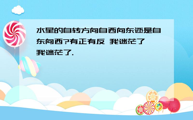 水星的自转方向自西向东还是自东向西?有正有反 我迷茫了 我迷茫了.