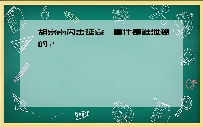 胡宗南闪击延安一事件是谁泄秘的?