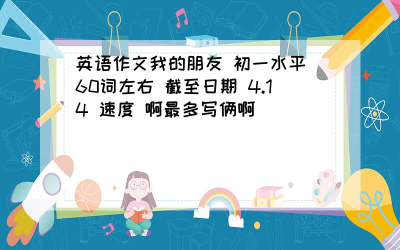 英语作文我的朋友 初一水平 60词左右 截至日期 4.14 速度 啊最多写俩啊