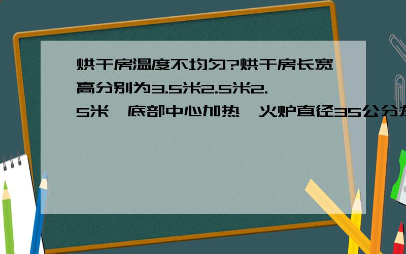 烘干房温度不均匀?烘干房长宽高分别为3.5米2.5米2.5米,底部中心加热,火炉直径35公分左右,如何使烘干房温度分散均匀,温度要求200度,温度从常温到200度需要在1小时左右,不能太快!烘干房内部