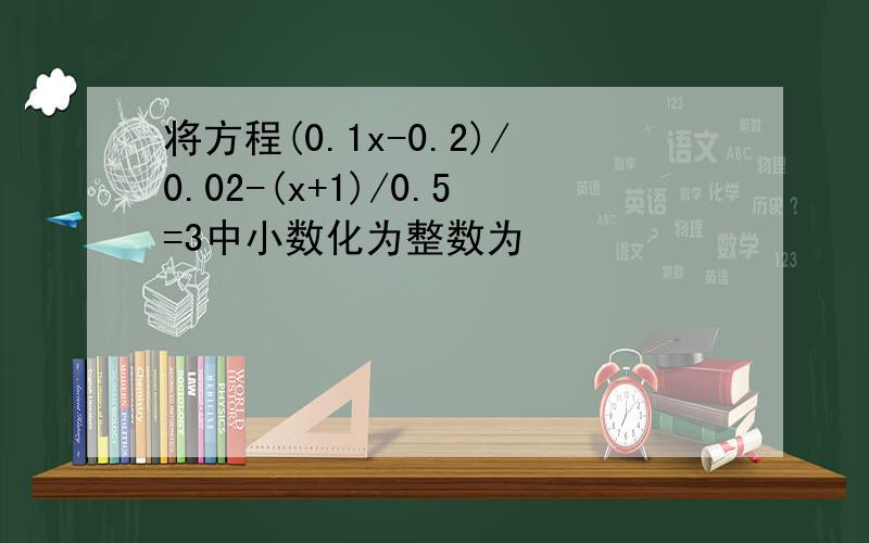 将方程(0.1x-0.2)/0.02-(x+1)/0.5=3中小数化为整数为