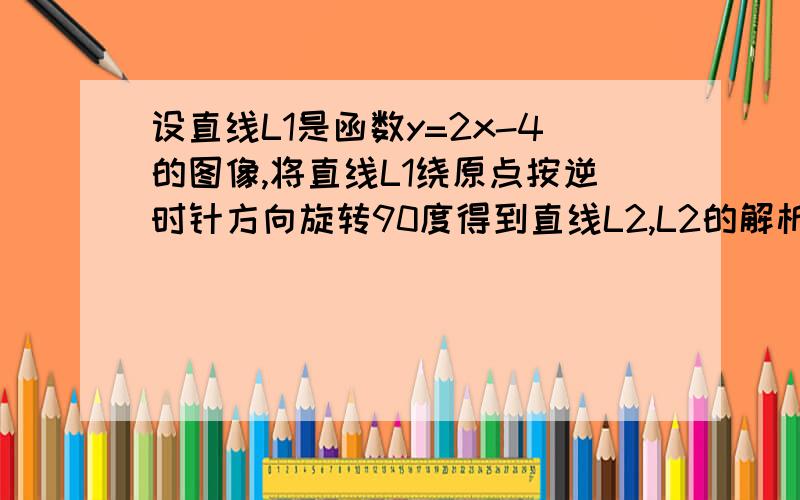 设直线L1是函数y=2x-4的图像,将直线L1绕原点按逆时针方向旋转90度得到直线L2,L2的解析式?