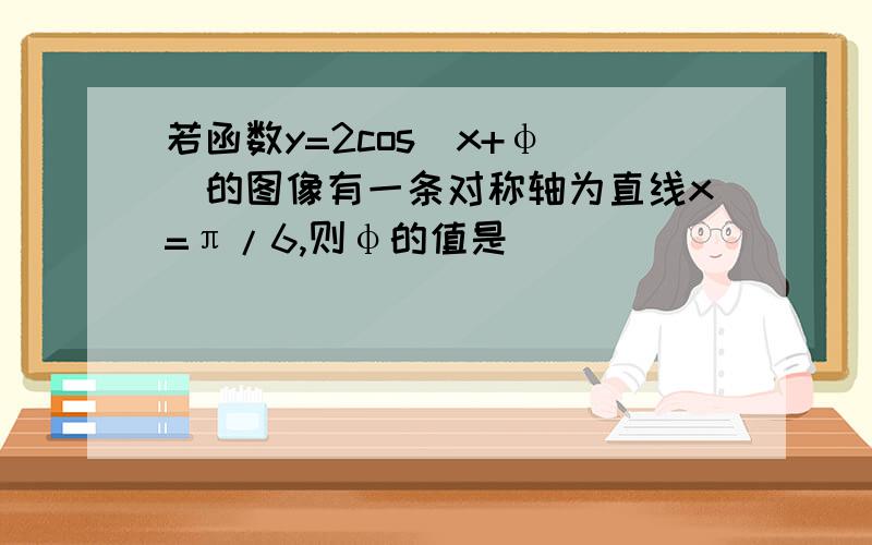 若函数y=2cos(x+φ )的图像有一条对称轴为直线x=π/6,则φ的值是()