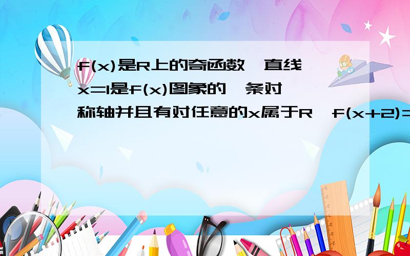 f(x)是R上的奇函数,直线x=1是f(x)图象的一条对称轴并且有对任意的x属于R,f(x+2)=-f(x),当-1