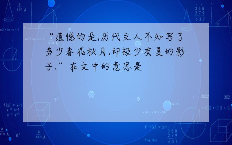 “遗憾的是,历代文人不知写了多少春花秋月,却极少有夏的影子.”在文中的意思是