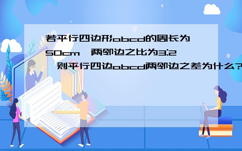 若平行四边形abcd的周长为50cm,两邻边之比为3:2,则平行四边abcd两邻边之差为什么?