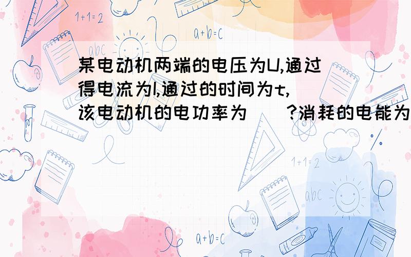 某电动机两端的电压为U,通过得电流为I,通过的时间为t,该电动机的电功率为＿＿?消耗的电能为＿＿?...某电动机两端的电压为U,通过得电流为I,通过的时间为t,该电动机的电功率为＿＿?消耗的